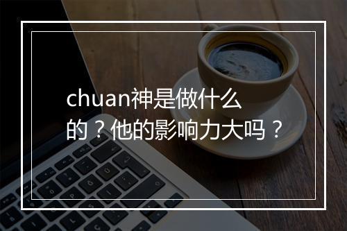 chuan神是做什么的？他的影响力大吗？