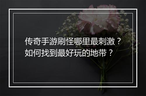 传奇手游刷怪哪里最刺激？如何找到最好玩的地带？