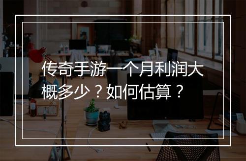 传奇手游一个月利润大概多少？如何估算？