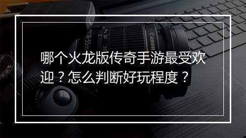 哪个火龙版传奇手游最受欢迎？怎么判断好玩程度？