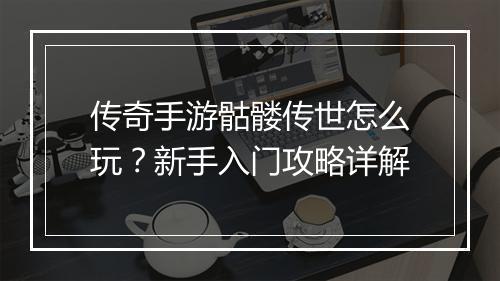 传奇手游骷髅传世怎么玩？新手入门攻略详解