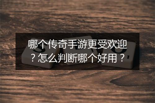 哪个传奇手游更受欢迎？怎么判断哪个好用？