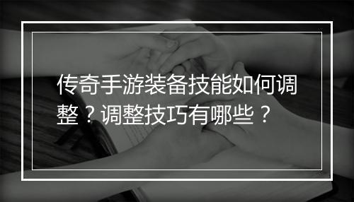 传奇手游装备技能如何调整？调整技巧有哪些？
