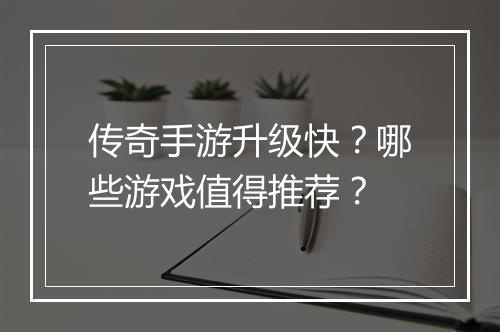 传奇手游升级快？哪些游戏值得推荐？