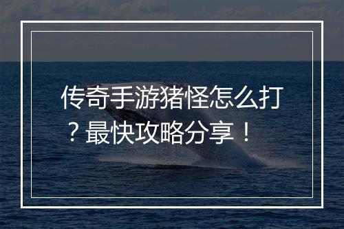 传奇手游猪怪怎么打？最快攻略分享！