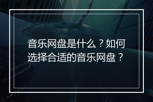 音乐网盘是什么？如何选择合适的音乐网盘？