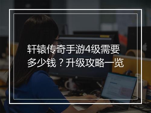 轩辕传奇手游4级需要多少钱？升级攻略一览