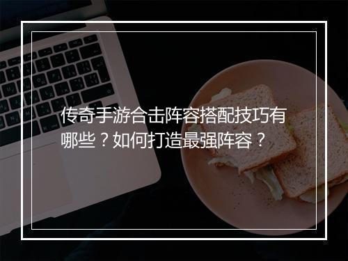 传奇手游合击阵容搭配技巧有哪些？如何打造最强阵容？