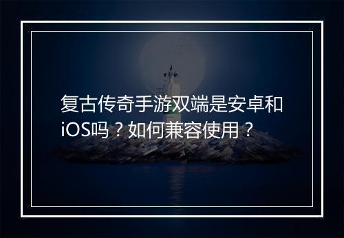 复古传奇手游双端是安卓和iOS吗？如何兼容使用？