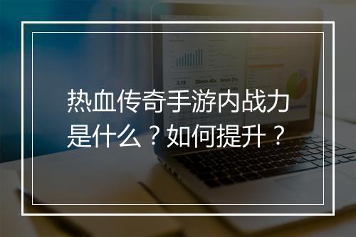 热血传奇手游内战力是什么？如何提升？