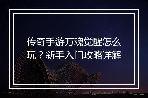 传奇手游万魂觉醒怎么玩？新手入门攻略详解