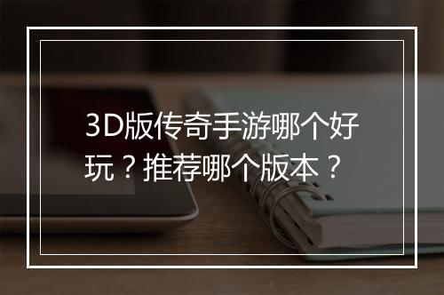 3D版传奇手游哪个好玩？推荐哪个版本？