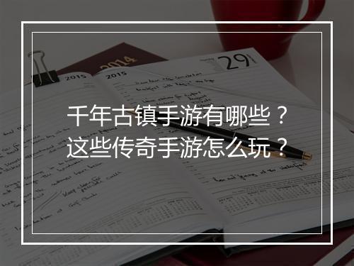千年古镇手游有哪些？这些传奇手游怎么玩？