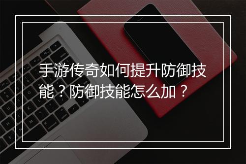 手游传奇如何提升防御技能？防御技能怎么加？