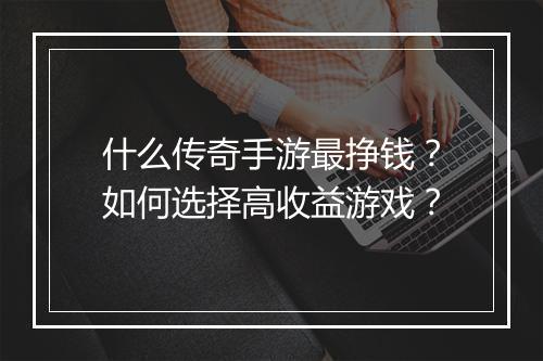 什么传奇手游最挣钱？如何选择高收益游戏？