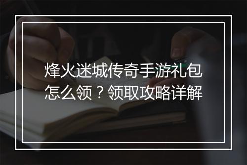 烽火迷城传奇手游礼包怎么领？领取攻略详解