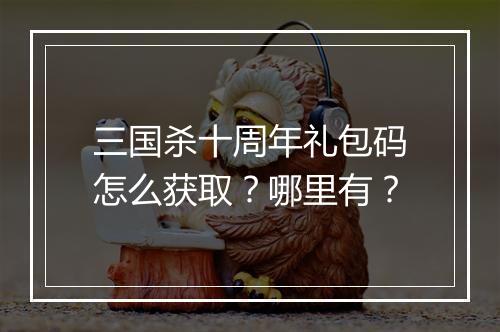三国杀十周年礼包码怎么获取？哪里有？