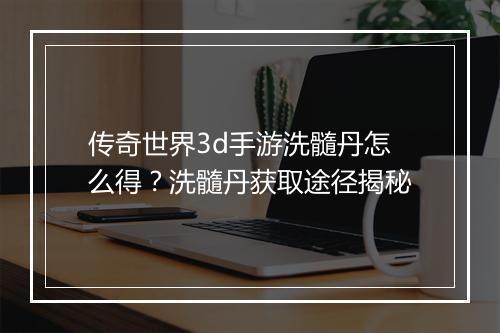 传奇世界3d手游洗髓丹怎么得？洗髓丹获取途径揭秘