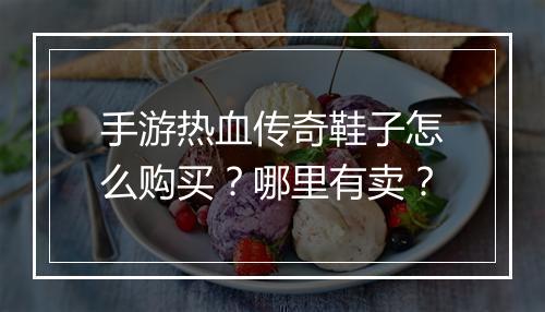 手游热血传奇鞋子怎么购买？哪里有卖？