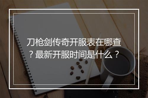 刀枪剑传奇开服表在哪查？最新开服时间是什么？