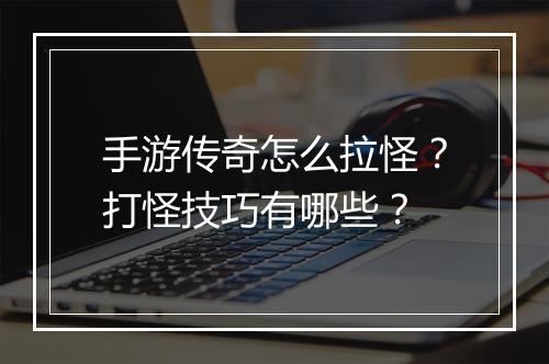 手游传奇怎么拉怪？打怪技巧有哪些？