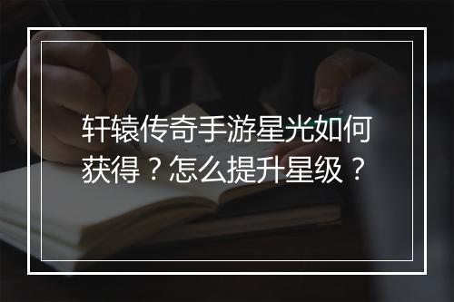 轩辕传奇手游星光如何获得？怎么提升星级？