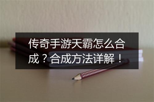 传奇手游天霸怎么合成？合成方法详解！
