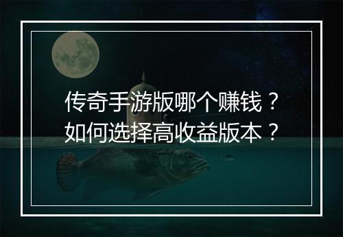 传奇手游版哪个赚钱？如何选择高收益版本？