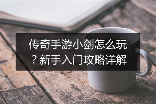 传奇手游小剑怎么玩？新手入门攻略详解