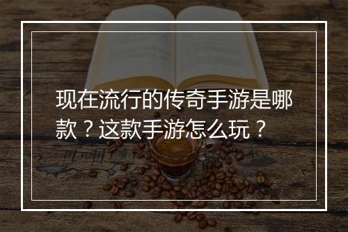 现在流行的传奇手游是哪款？这款手游怎么玩？