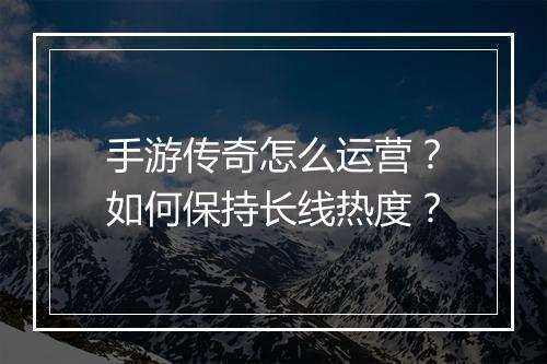 手游传奇怎么运营？如何保持长线热度？