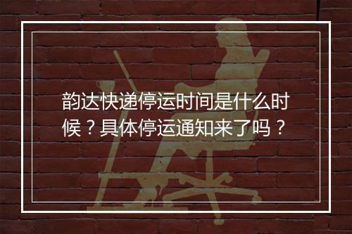 韵达快递停运时间是什么时候？具体停运通知来了吗？