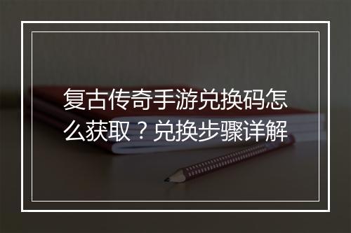 复古传奇手游兑换码怎么获取？兑换步骤详解