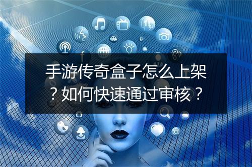 手游传奇盒子怎么上架？如何快速通过审核？