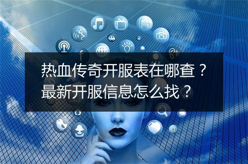 热血传奇开服表在哪查？最新开服信息怎么找？