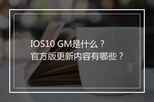 IOS10 GM是什么？官方版更新内容有哪些？