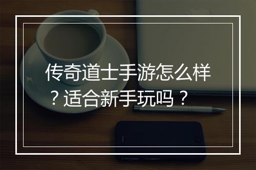 传奇道士手游怎么样？适合新手玩吗？
