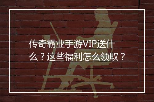 传奇霸业手游VIP送什么？这些福利怎么领取？