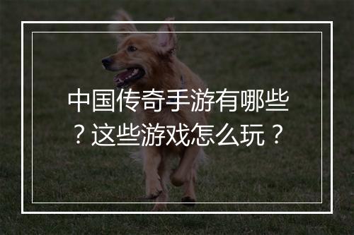 中国传奇手游有哪些？这些游戏怎么玩？