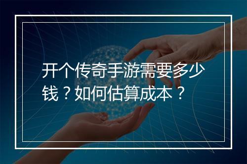 开个传奇手游需要多少钱？如何估算成本？