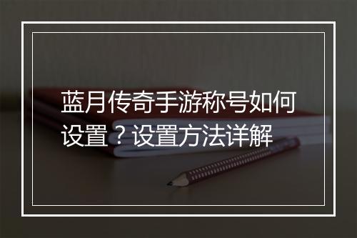 蓝月传奇手游称号如何设置？设置方法详解