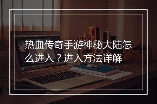 热血传奇手游神秘大陆怎么进入？进入方法详解