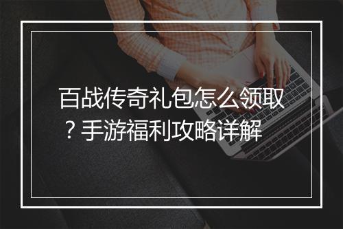 百战传奇礼包怎么领取？手游福利攻略详解