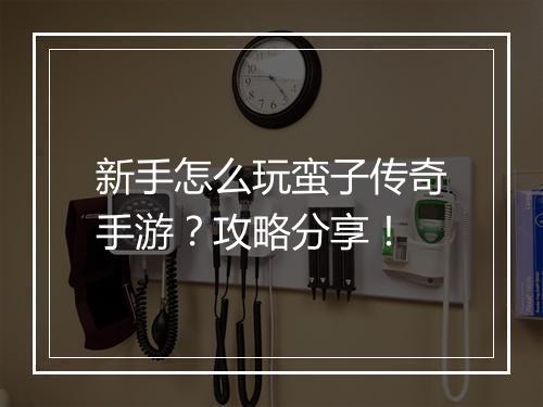 新手怎么玩蛮子传奇手游？攻略分享！