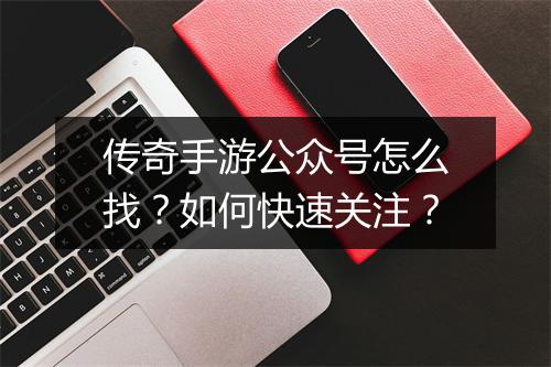 传奇手游公众号怎么找？如何快速关注？