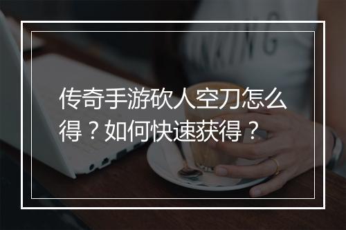 传奇手游砍人空刀怎么得？如何快速获得？
