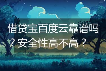 借贷宝百度云靠谱吗？安全性高不高？