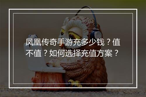 凤凰传奇手游充多少钱？值不值？如何选择充值方案？