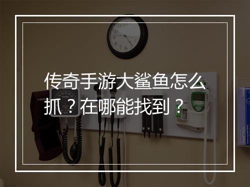 传奇手游大鲨鱼怎么抓？在哪能找到？