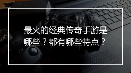 最火的经典传奇手游是哪些？都有哪些特点？